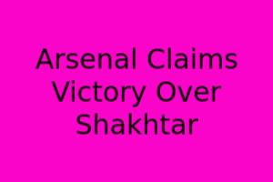 Arsenal Claims Victory Over Shakhtar