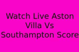 Watch Live: Aston Villa Vs Southampton Score