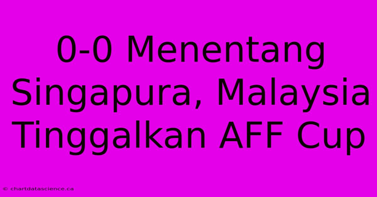 0-0 Menentang Singapura, Malaysia Tinggalkan AFF Cup