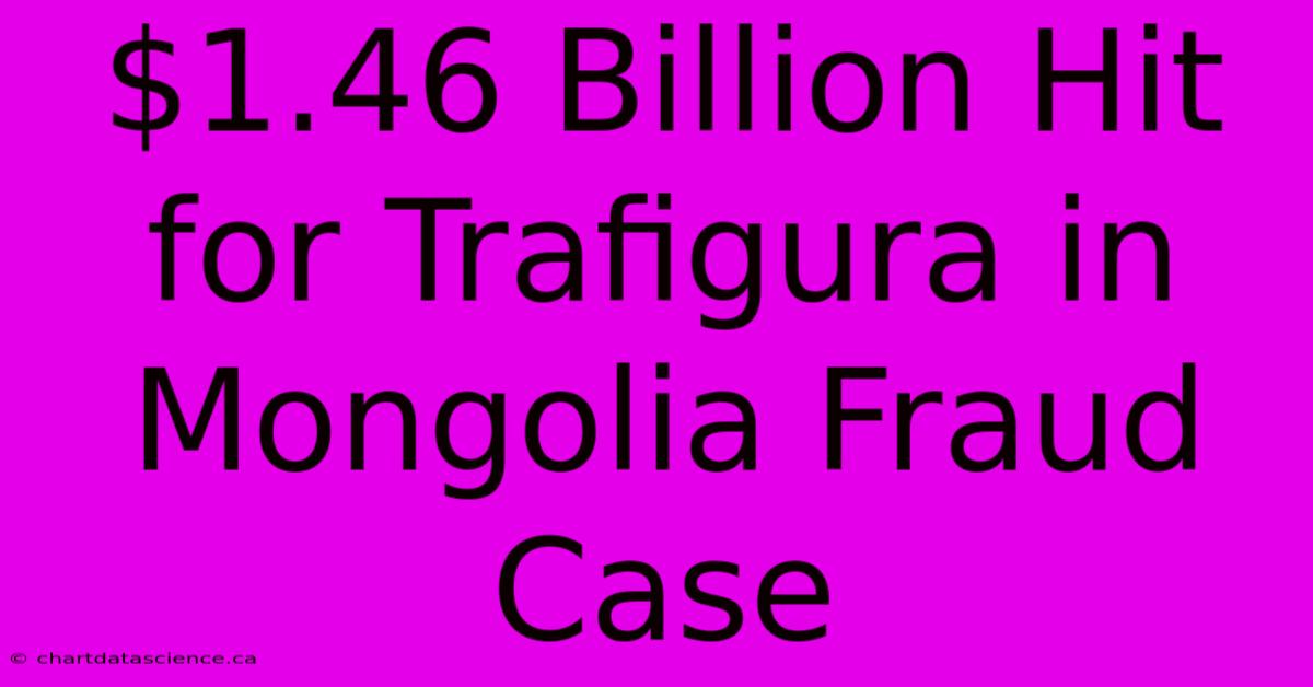 $1.46 Billion Hit For Trafigura In Mongolia Fraud Case 