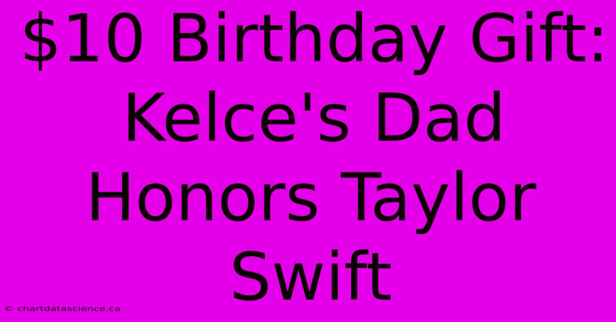 $10 Birthday Gift: Kelce's Dad Honors Taylor Swift