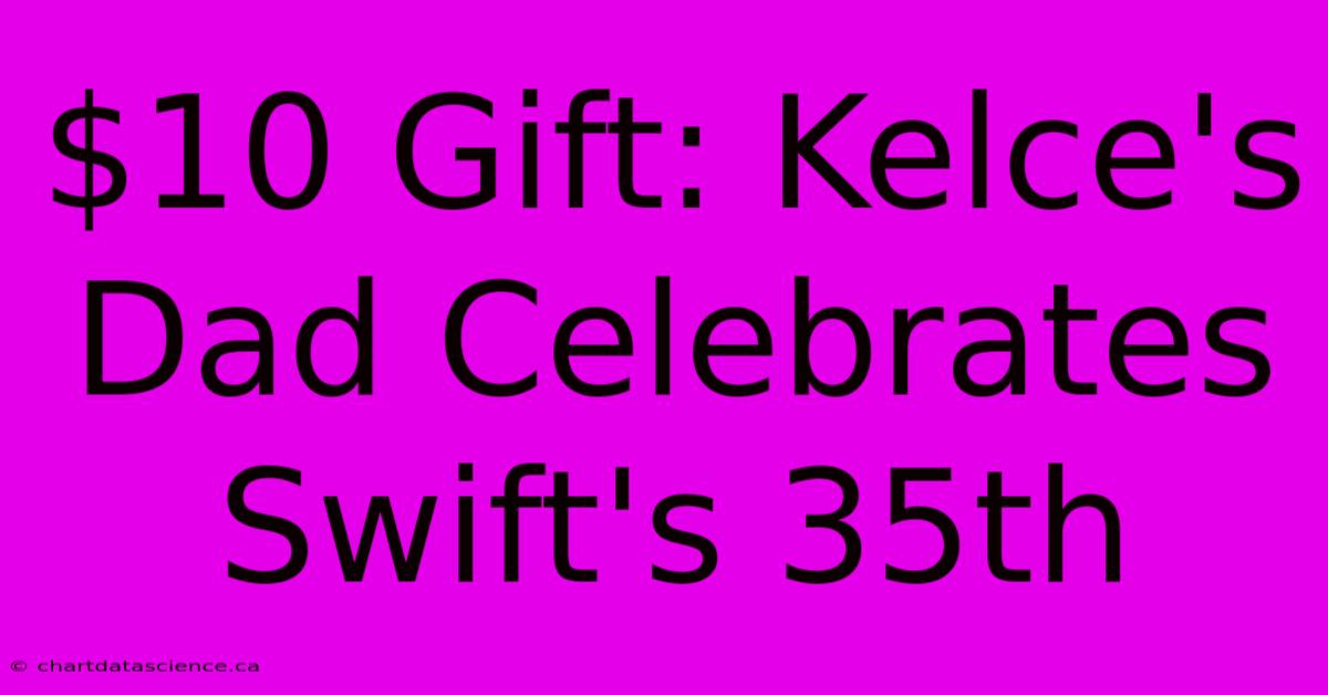 $10 Gift: Kelce's Dad Celebrates Swift's 35th