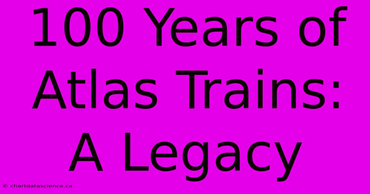 100 Years Of Atlas Trains: A Legacy