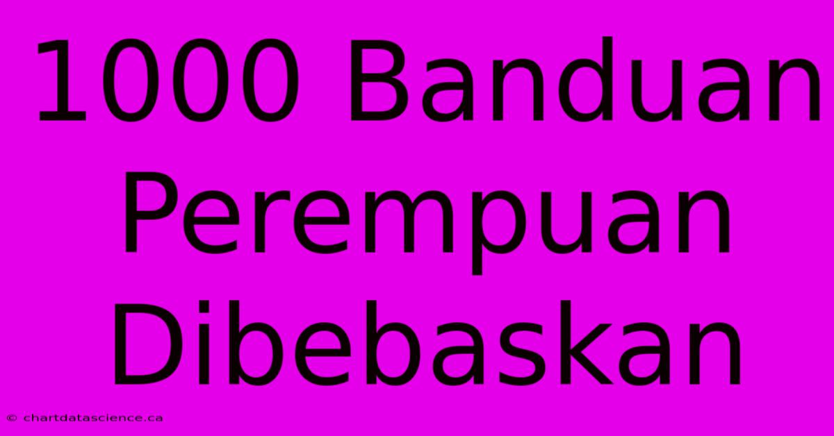 1000 Banduan Perempuan Dibebaskan