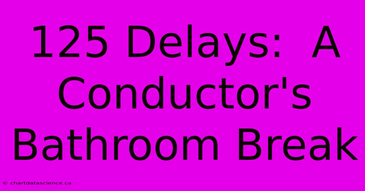 125 Delays:  A Conductor's Bathroom Break