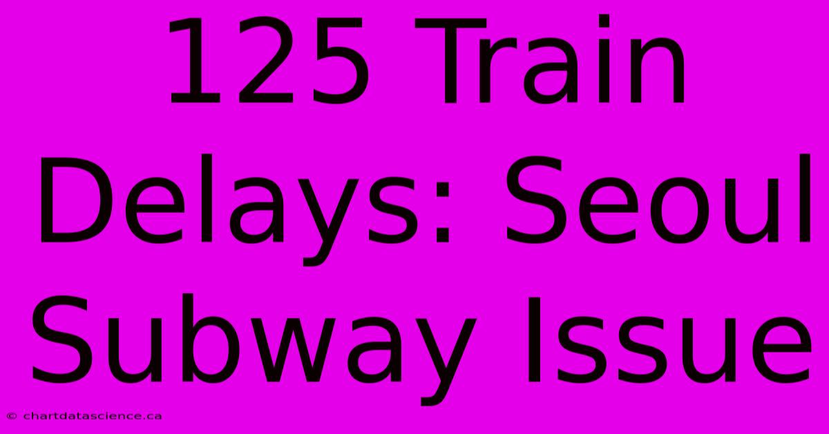 125 Train Delays: Seoul Subway Issue