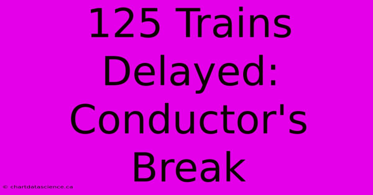 125 Trains Delayed: Conductor's Break