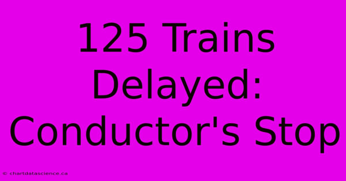 125 Trains Delayed: Conductor's Stop