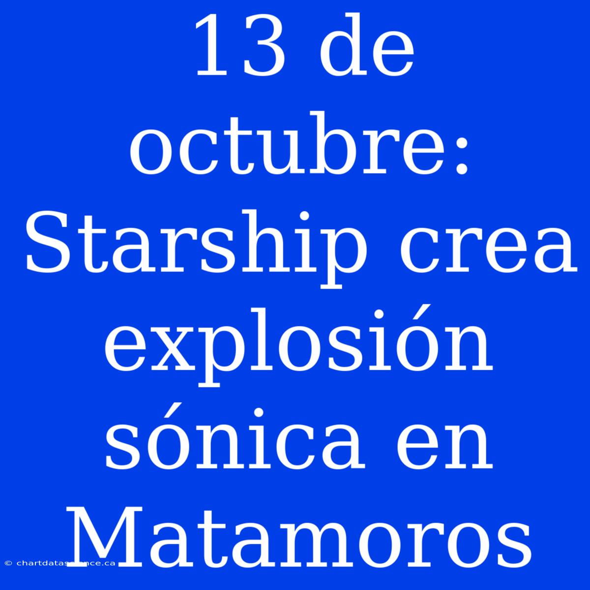 13 De Octubre: Starship Crea Explosión Sónica En Matamoros