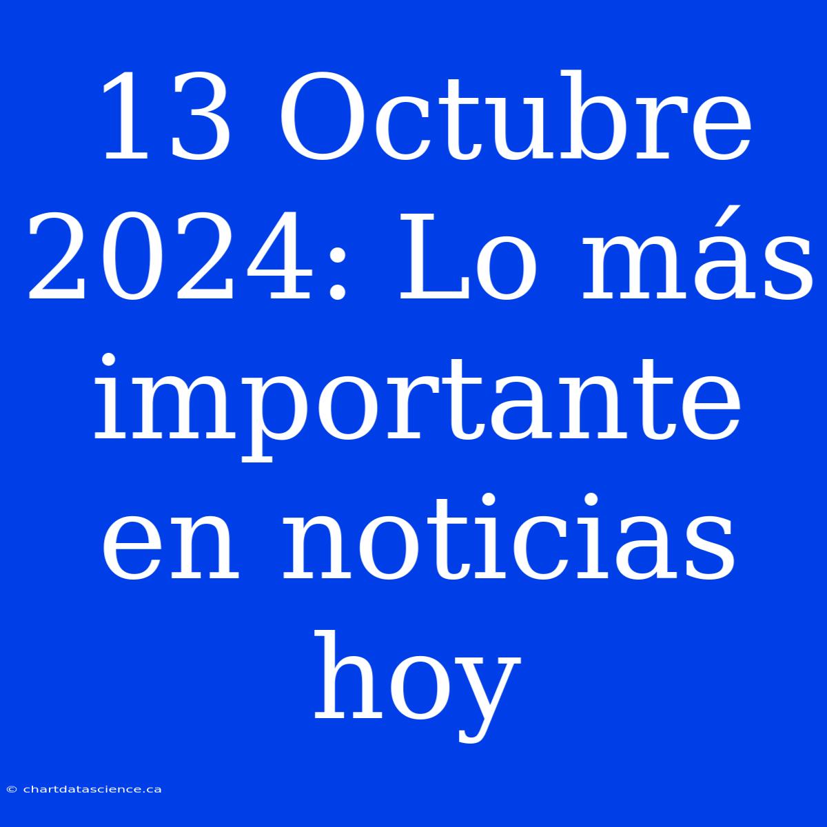 13 Octubre 2024: Lo Más Importante En Noticias Hoy