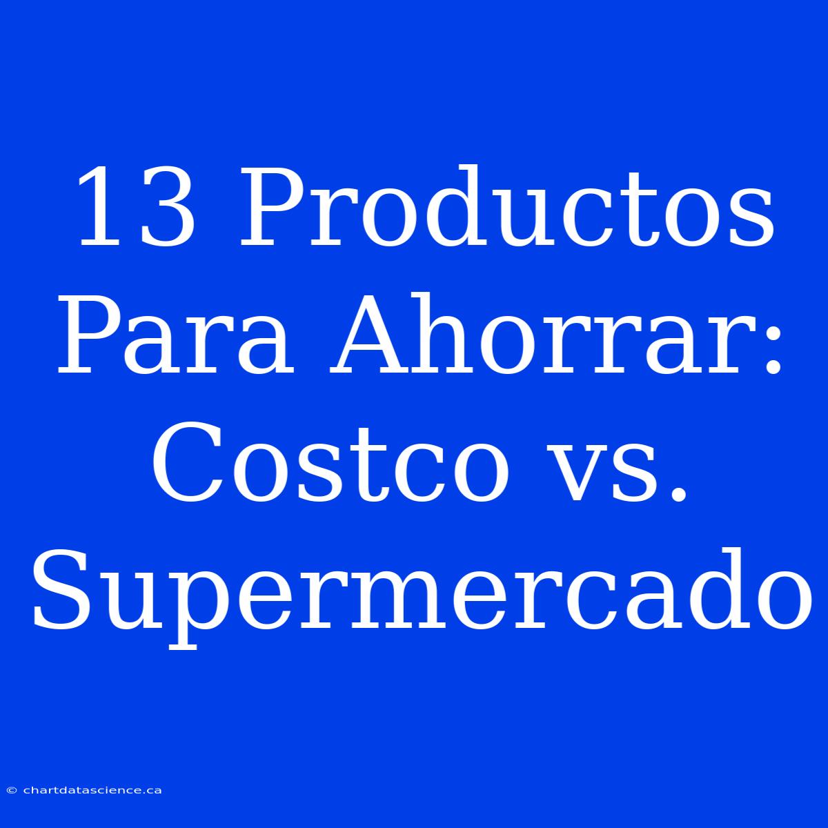 13 Productos Para Ahorrar: Costco Vs. Supermercado