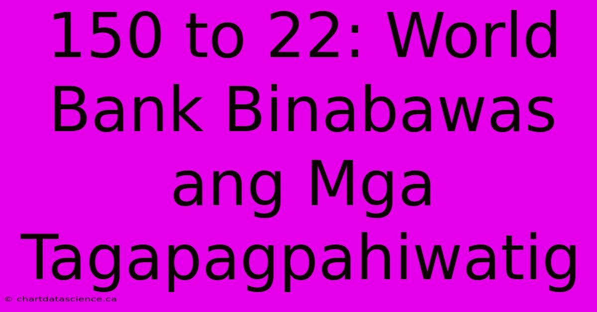 150 To 22: World Bank Binabawas Ang Mga Tagapagpahiwatig