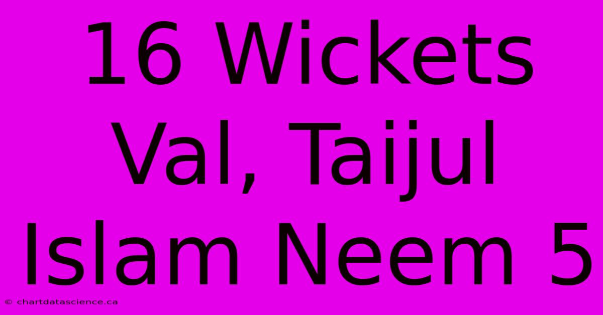 16 Wickets Val, Taijul Islam Neem 5 