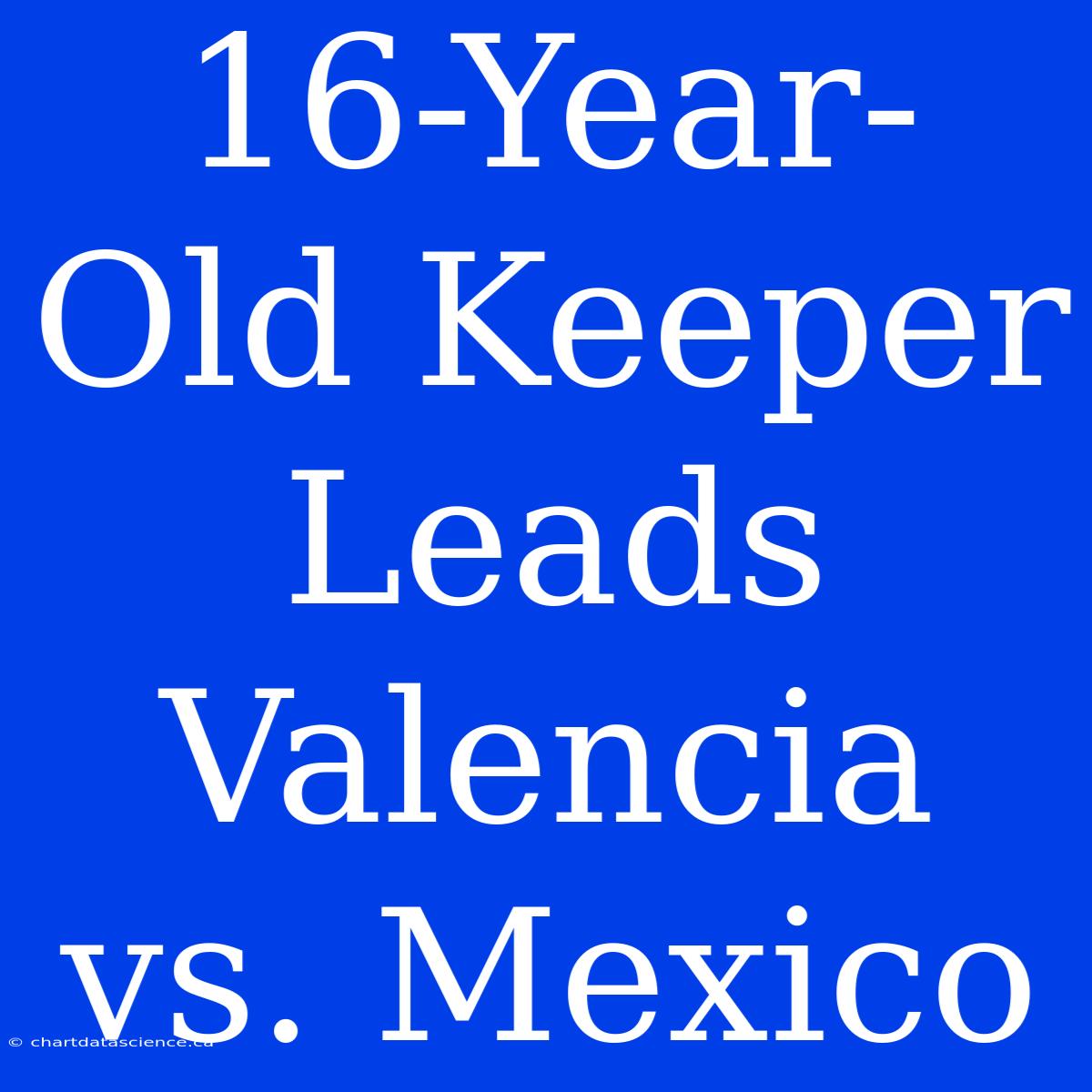 16-Year-Old Keeper Leads Valencia Vs. Mexico