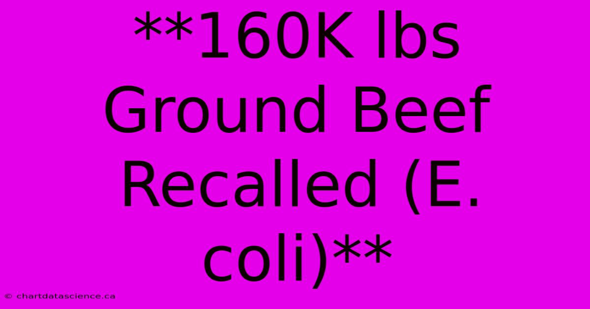 **160K Lbs Ground Beef Recalled (E. Coli)**