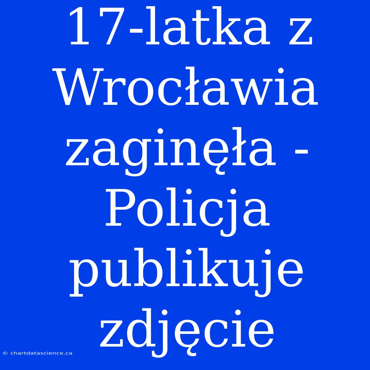 17-latka Z Wrocławia Zaginęła - Policja Publikuje Zdjęcie