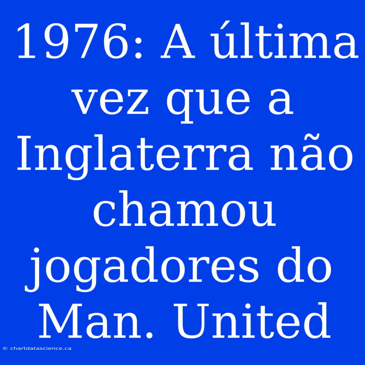 1976: A Última Vez Que A Inglaterra Não Chamou Jogadores Do Man. United