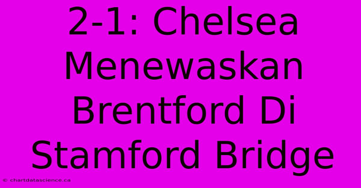 2-1: Chelsea Menewaskan Brentford Di Stamford Bridge