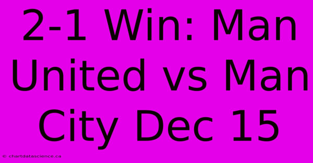 2-1 Win: Man United Vs Man City Dec 15