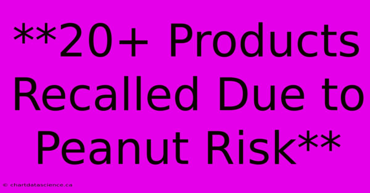 **20+ Products Recalled Due To Peanut Risk**