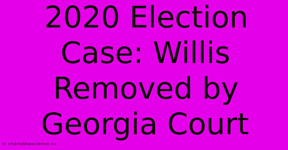 2020 Election Case: Willis Removed By Georgia Court