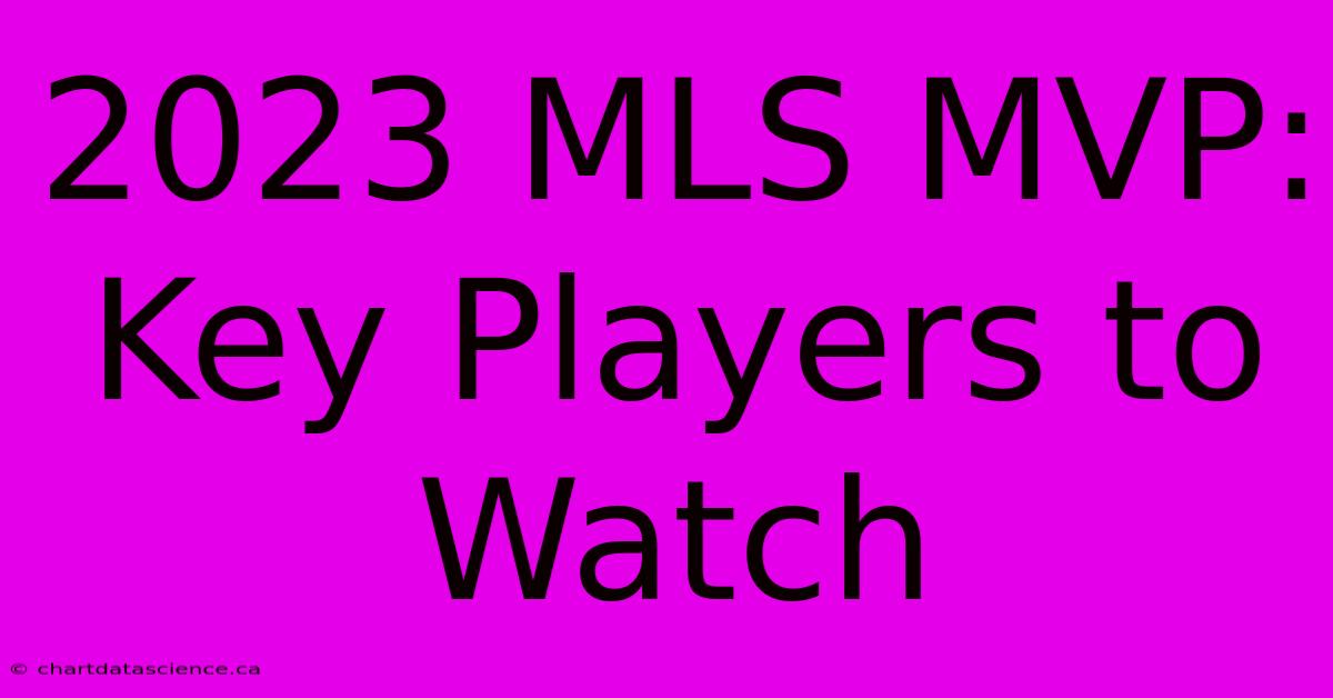 2023 MLS MVP:  Key Players To Watch 