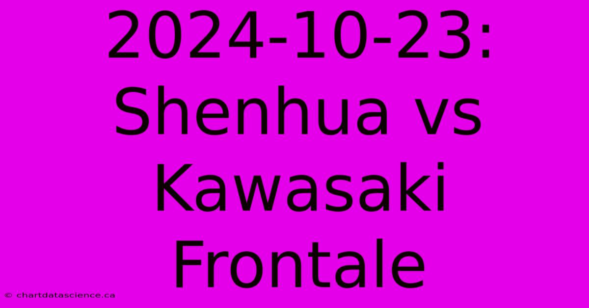 2024-10-23: Shenhua Vs Kawasaki Frontale