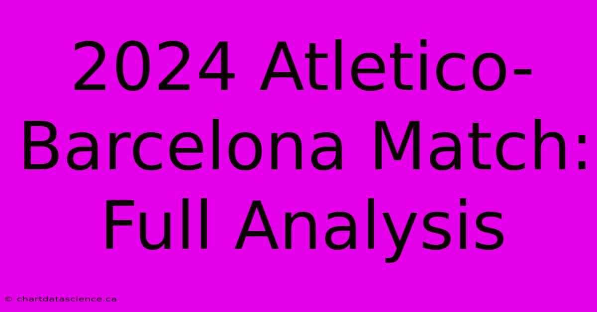 2024 Atletico-Barcelona Match: Full Analysis