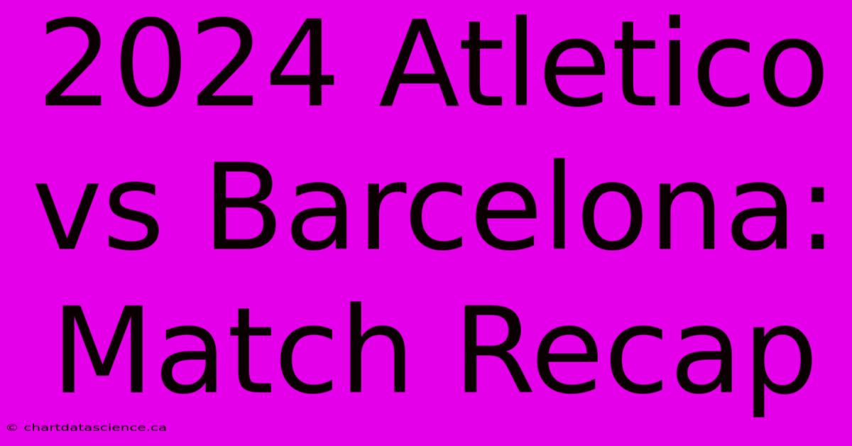 2024 Atletico Vs Barcelona: Match Recap