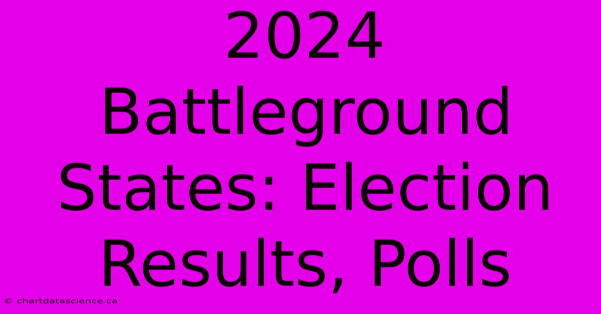 2024 Battleground States: Election Results, Polls