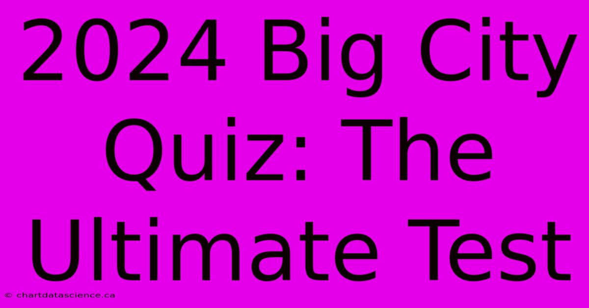 2024 Big City Quiz: The Ultimate Test