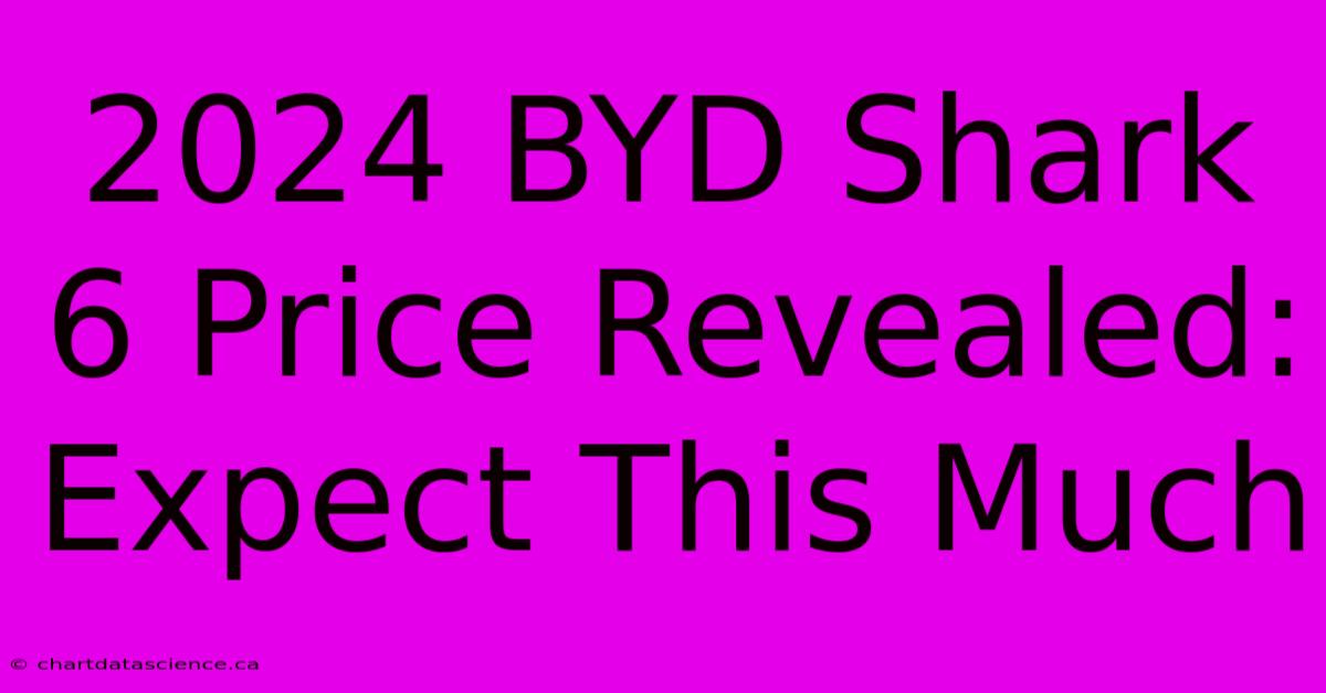 2024 BYD Shark 6 Price Revealed: Expect This Much