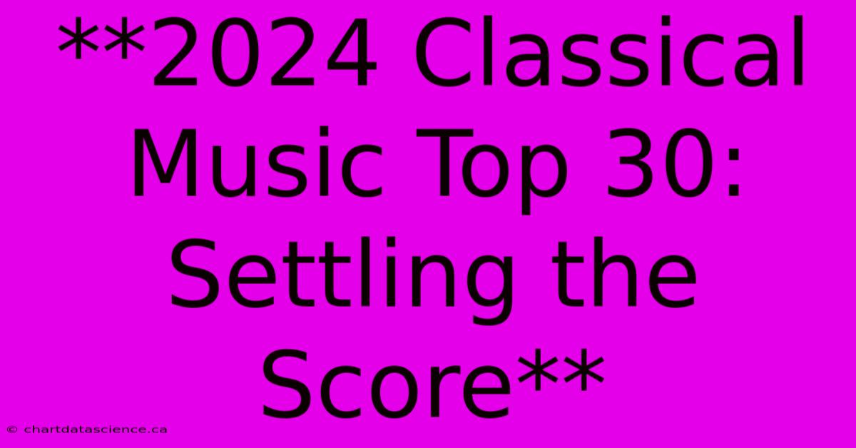 **2024 Classical Music Top 30: Settling The Score**