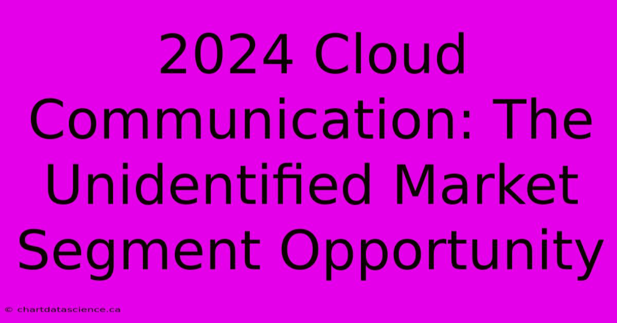 2024 Cloud Communication: The Unidentified Market Segment Opportunity 