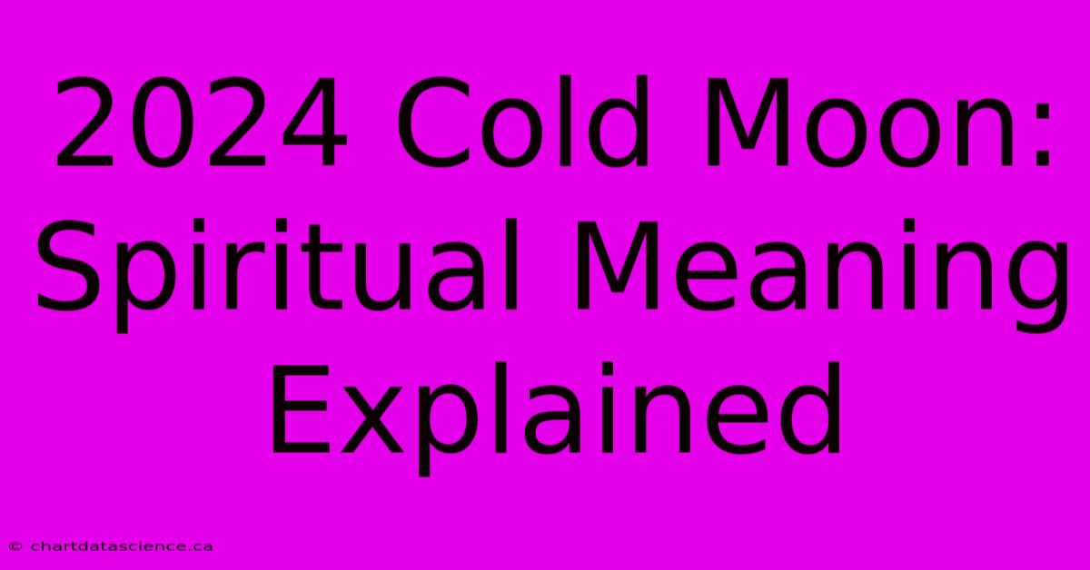 2024 Cold Moon: Spiritual Meaning Explained