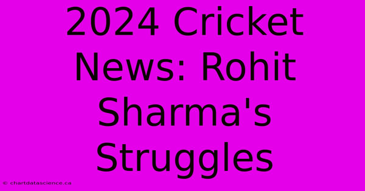 2024 Cricket News: Rohit Sharma's Struggles