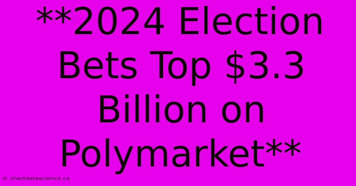 **2024 Election Bets Top $3.3 Billion On Polymarket**