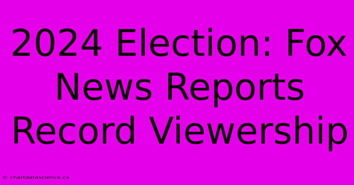 2024 Election: Fox News Reports Record Viewership