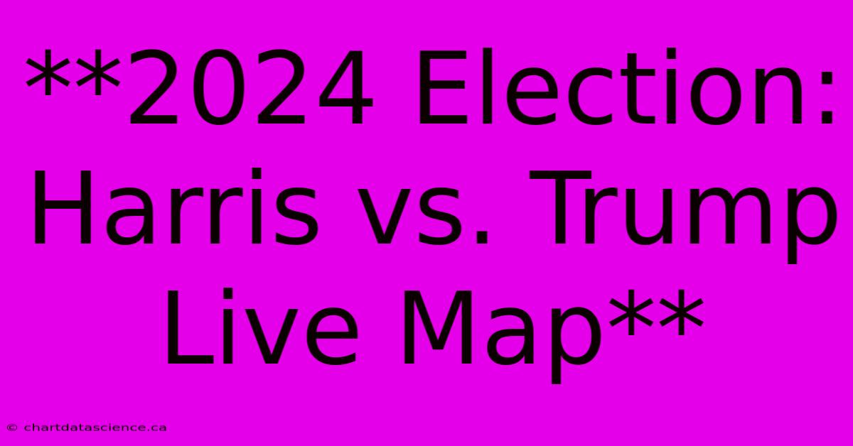 **2024 Election: Harris Vs. Trump Live Map**