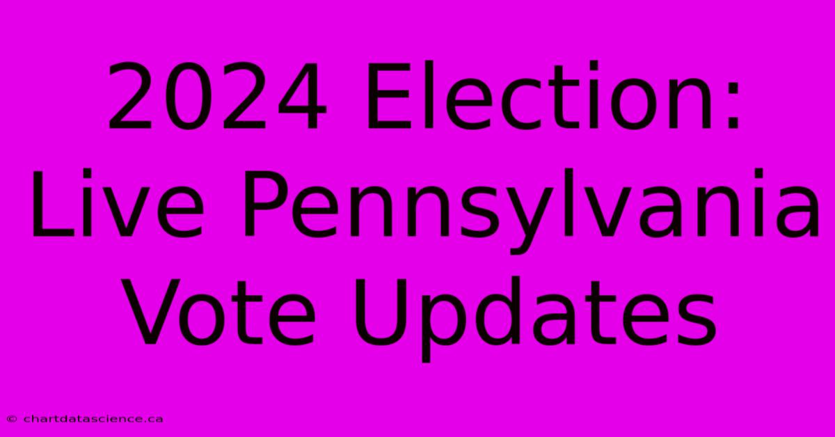 2024 Election: Live Pennsylvania Vote Updates