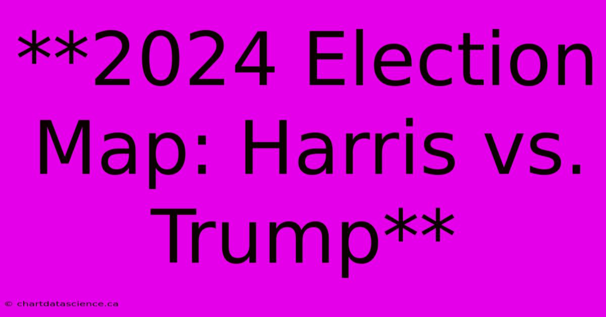 **2024 Election Map: Harris Vs. Trump**