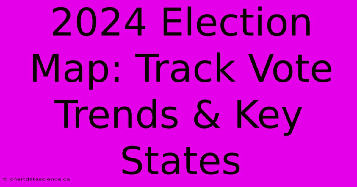 2024 Election Map: Track Vote Trends & Key States