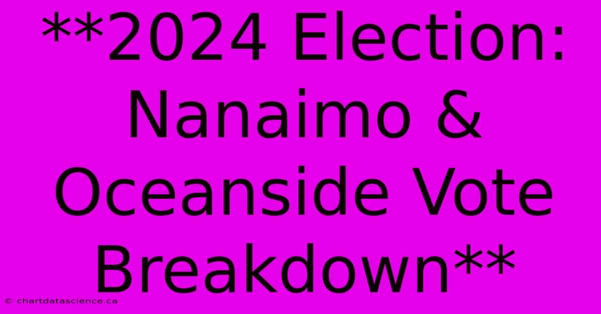 **2024 Election: Nanaimo & Oceanside Vote Breakdown**