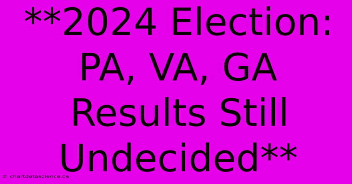 **2024 Election: PA, VA, GA Results Still Undecided**