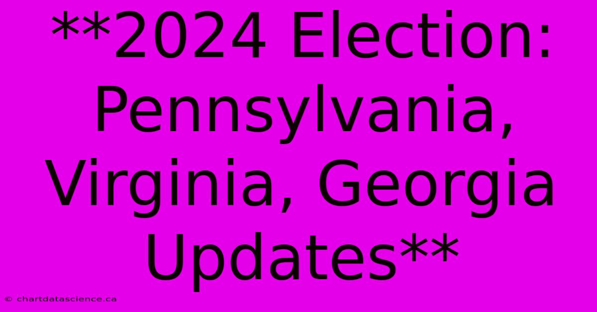 **2024 Election: Pennsylvania, Virginia, Georgia Updates**