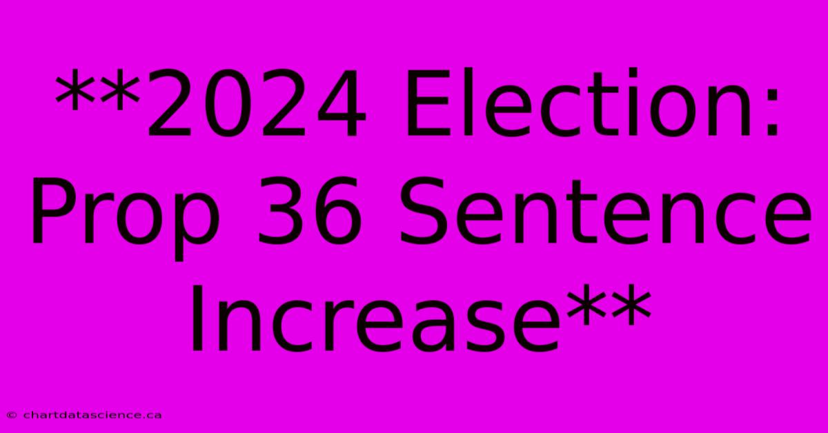 **2024 Election: Prop 36 Sentence Increase**