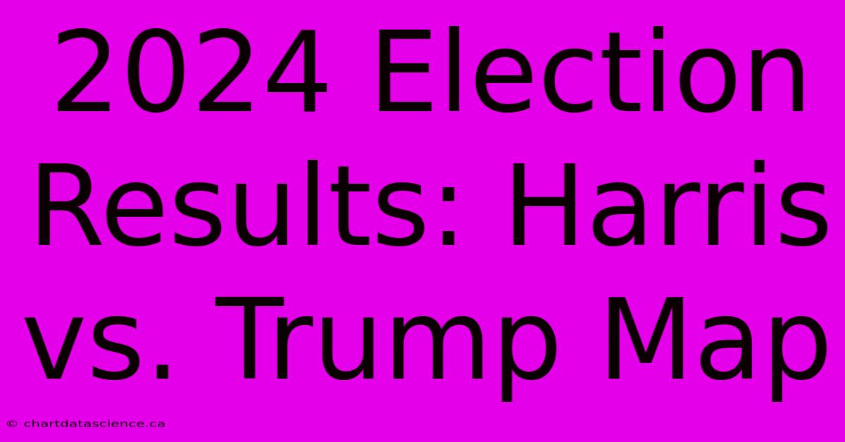 2024 Election Results: Harris Vs. Trump Map 