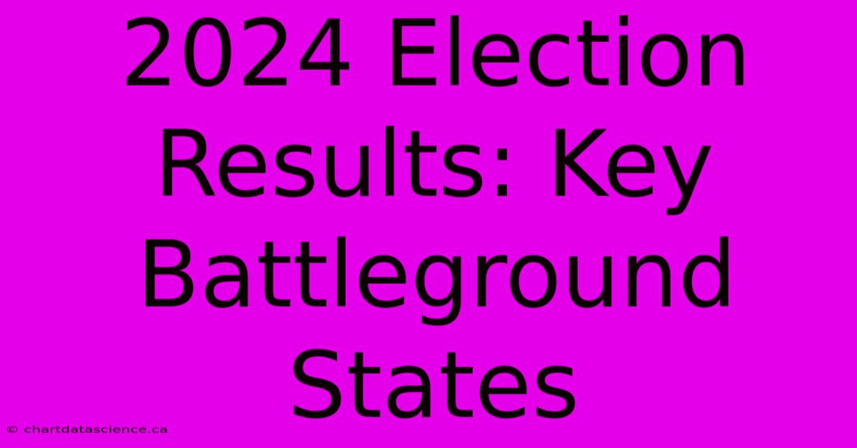 2024 Election Results: Key Battleground States