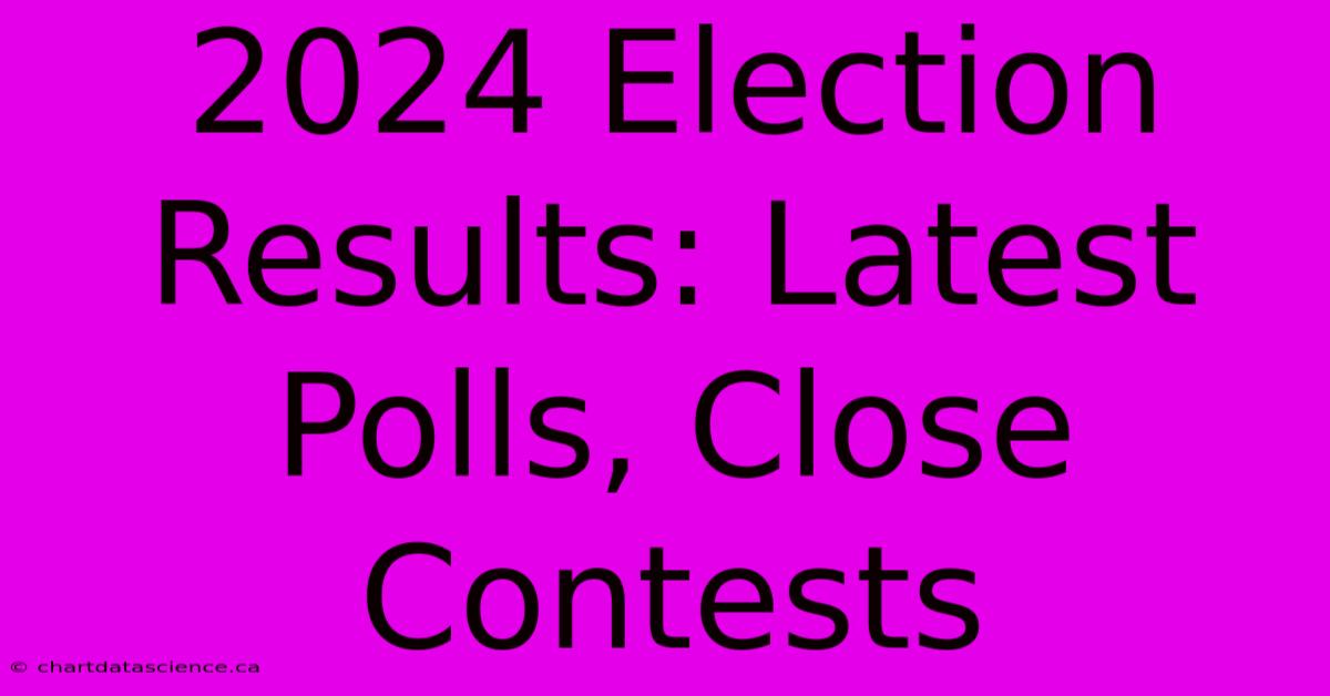 2024 Election Results: Latest Polls, Close Contests