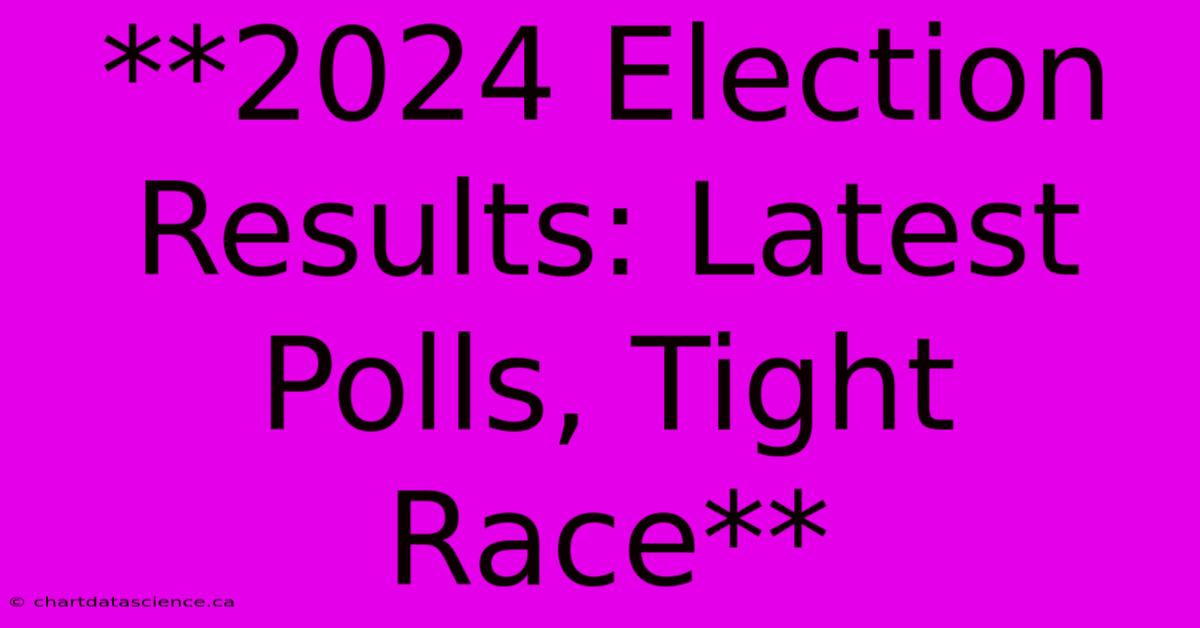 **2024 Election Results: Latest Polls, Tight Race** 